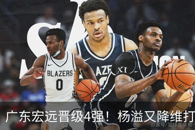 广东宏远晋级4强！杨溢又降维打击 疯砍27+12+6+6 他能打动杜锋吗
